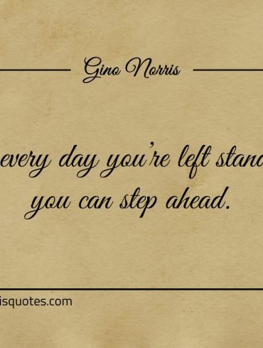 If every day youre left standing you can step ahead ginonorrisquotes