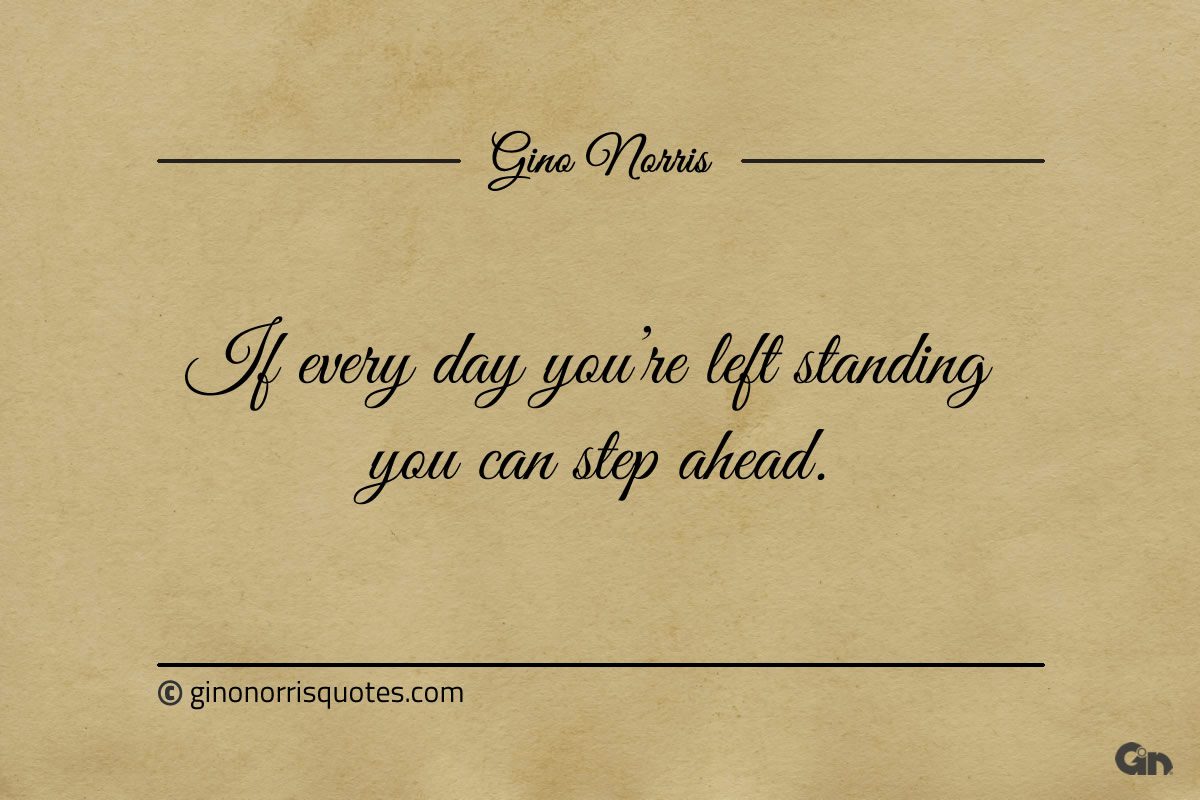 If every day youre left standing you can step ahead ginonorrisquotes