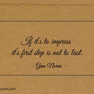 If its to impress its first step is not to last ginonorrisquotes