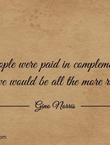 If people were paid in complements ginonorrisquotes