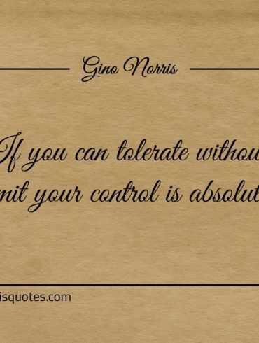 If you can tolerate without limit your control is absolute ginonorrisquotes
