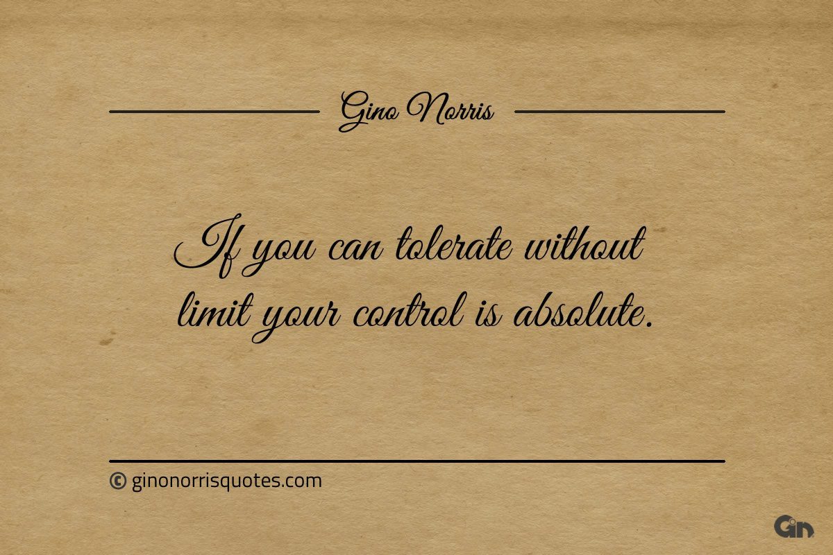 If you can tolerate without limit your control is absolute ginonorrisquotes