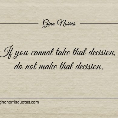 If you cannot take that decision ginonorrisquotes