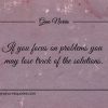 If you focus on problems you may lose track of the solutions ginonorrisquotes