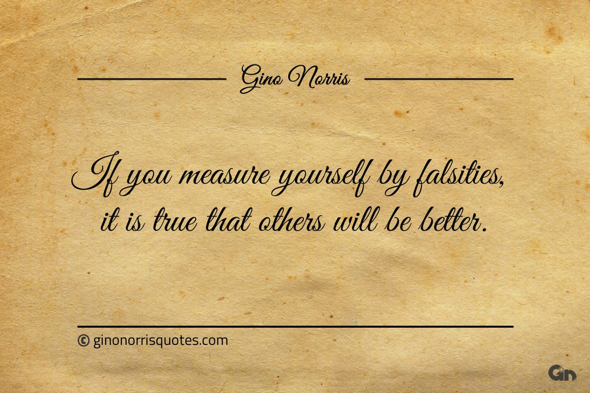 If you measure yourself by falsities ginonorrisquotes