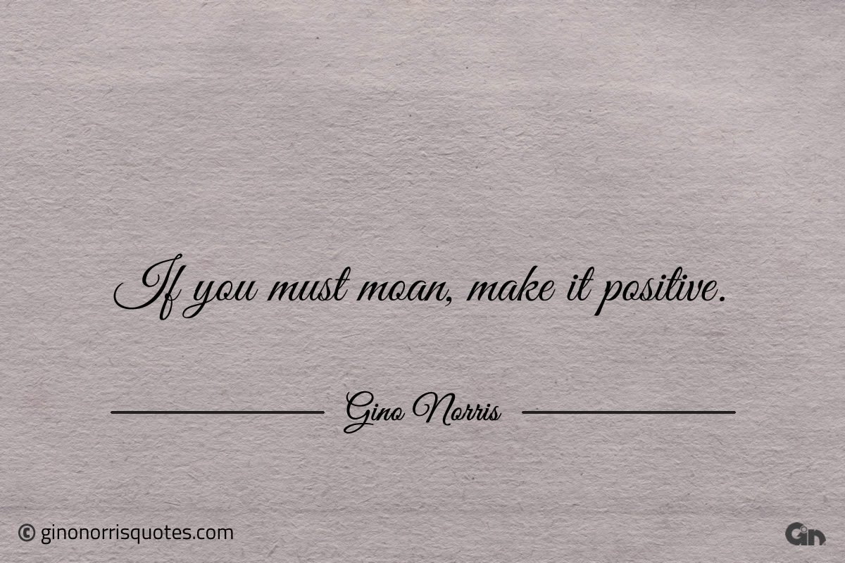 If you must moan make it positive ginonorrisquotes