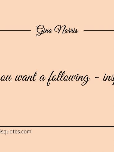 If you want a following inspire ginonorrisquotes
