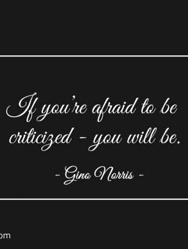 If youre afraid to be criticized you will be ginonorrisquotes