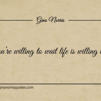 If youre willing to wait life is willing to give ginonorrisquotes