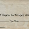 In all change be thou thoroughly challenged ginonorrisquotes