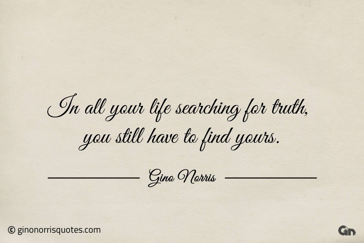 In all your life searching for truth ginonorrisquotes