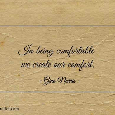 In being comfortable we create our comfort ginonorrisquotes