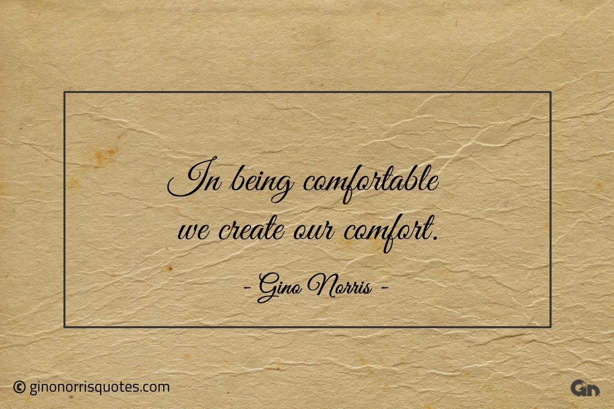 In being comfortable we create our comfort ginonorrisquotes