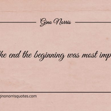 In the end the beginning was most important ginonorrisquotes