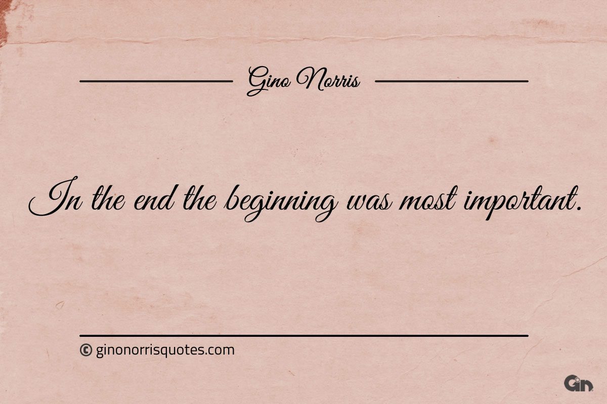In the end the beginning was most important ginonorrisquotes