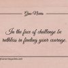 In the face of challenge be ruthless in finding your courage ginonorrisquotes