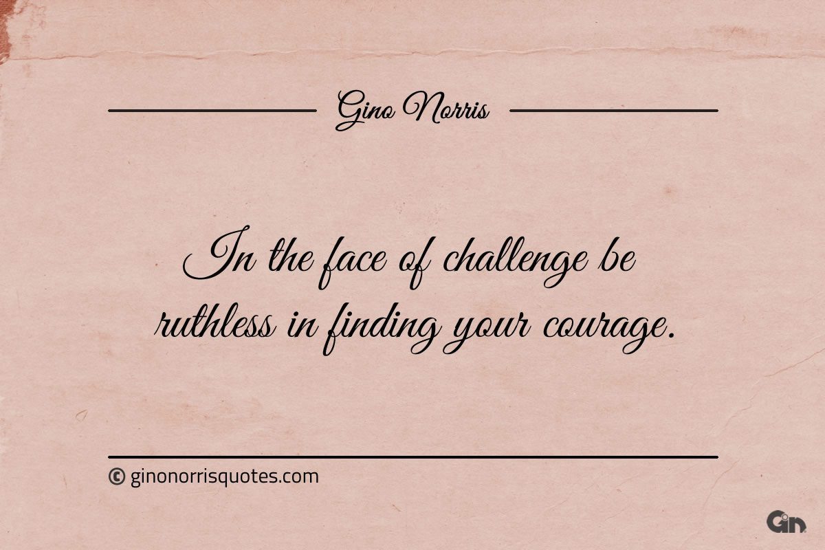 In the face of challenge be ruthless in finding your courage ginonorrisquotes