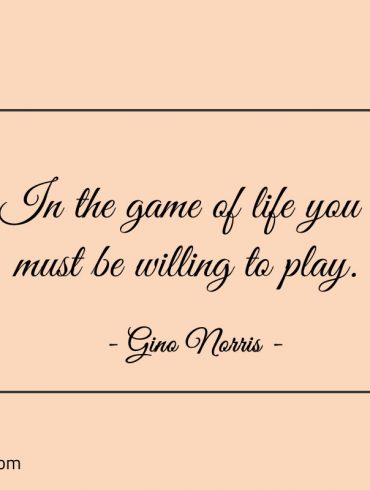 In the game of life you must be willing to play ginonorrisquotes