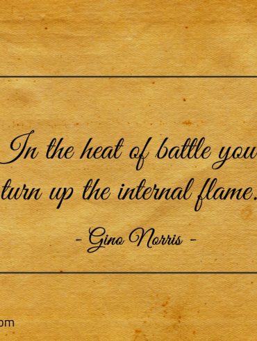 In the heat of battle you turn up the internal flame ginonorrisquotes