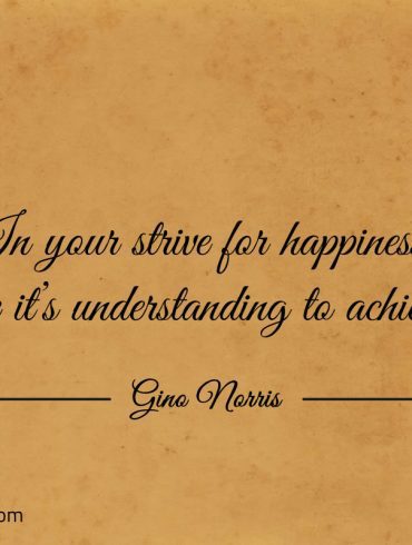 In your strive for happiness define its understanding to achieve it ginonorrisquotes