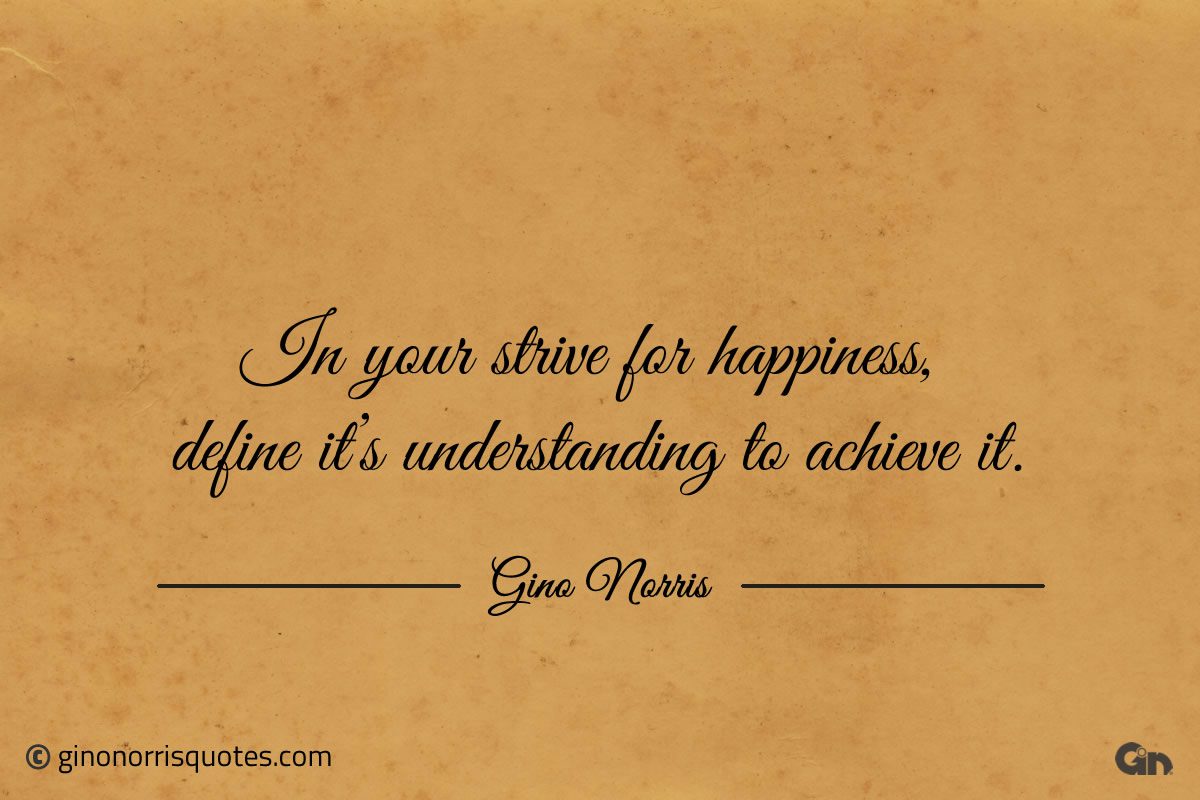 In your strive for happiness define its understanding to achieve it ginonorrisquotes