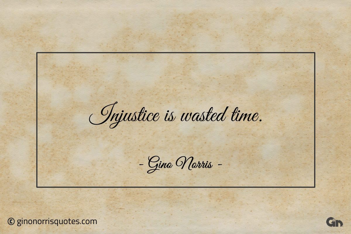 Injustice is wasted time ginonorrisquotes