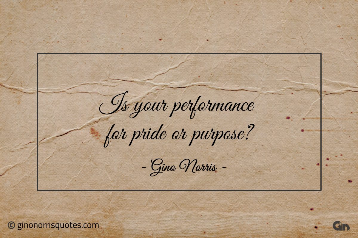 Is your performance for pride or purpose ginonorrisquotes