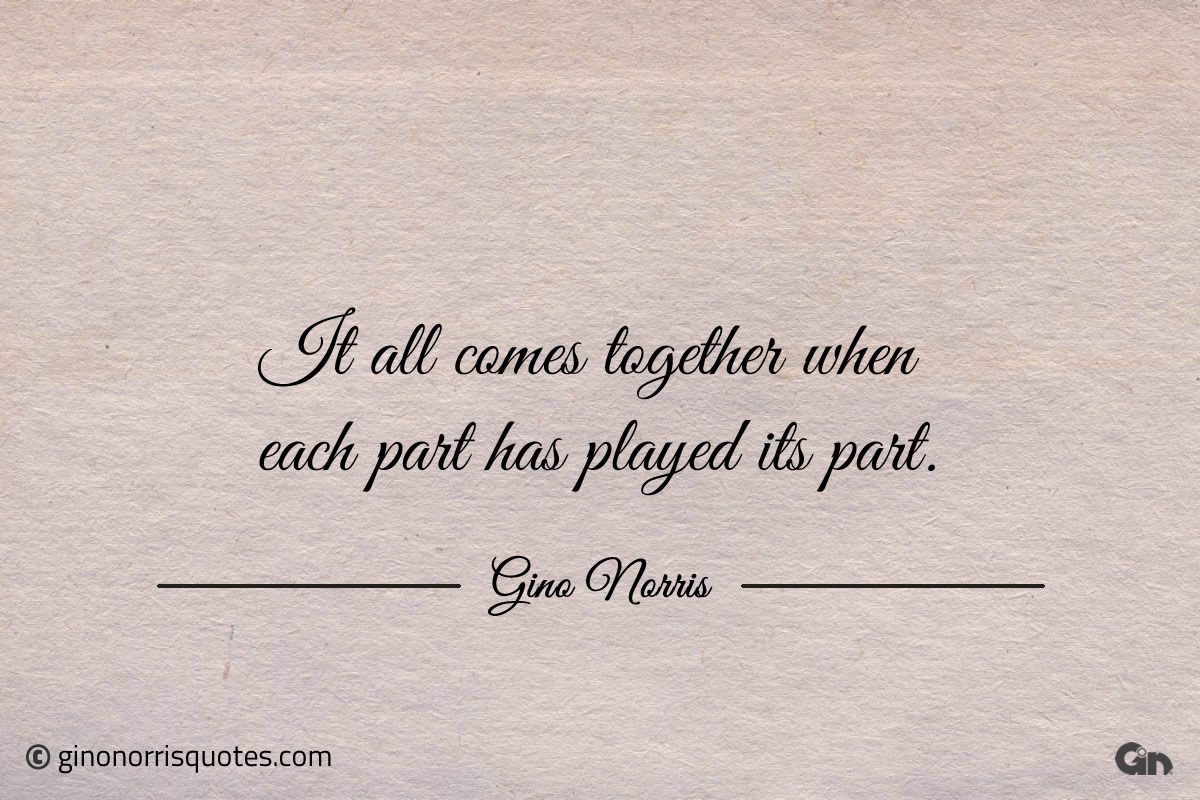 It all comes together when each part has played its part ginonorrisquotes