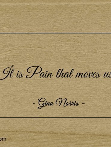 It is Pain that moves us ginonorrisquotes