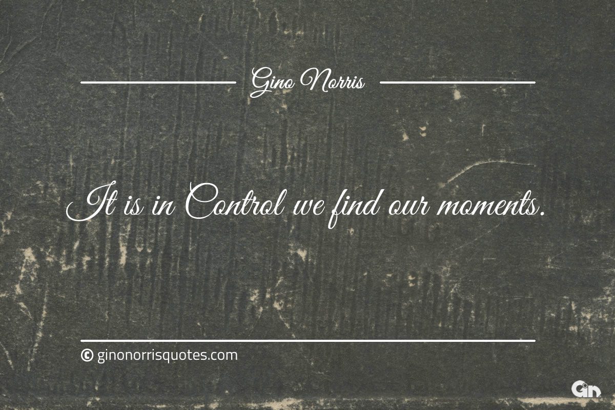 It is in Control we find our moments ginonorrisquotes