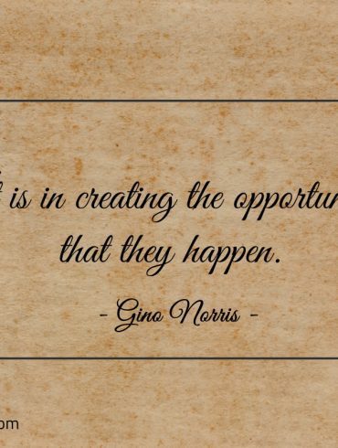 It is in creating the opportunity that they happen ginonorrisquotes