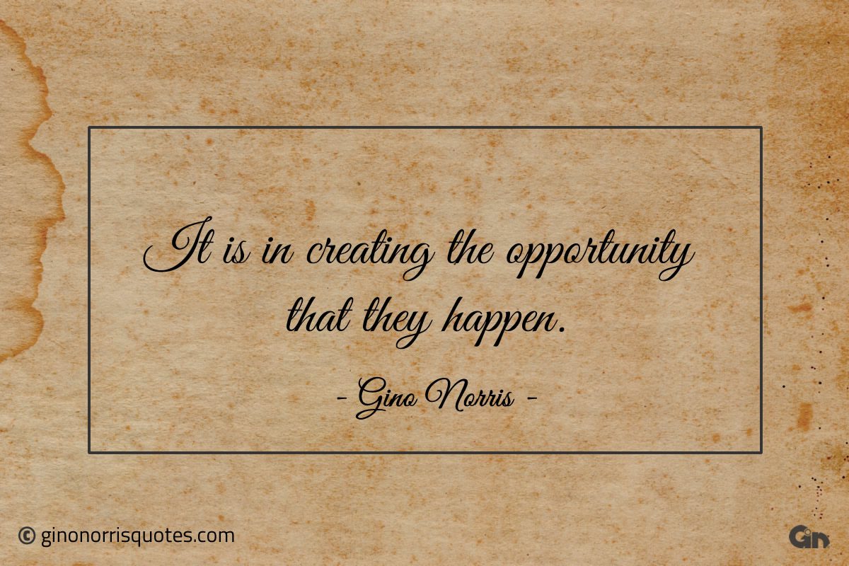 It is in creating the opportunity that they happen ginonorrisquotes