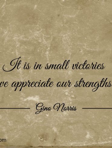 It is in small victories we appreciate our strengths ginonorrisquotes