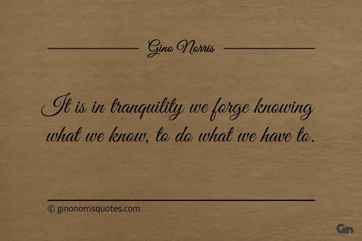 It is in tranquility we forge knowing what we know ginonorrisquotes