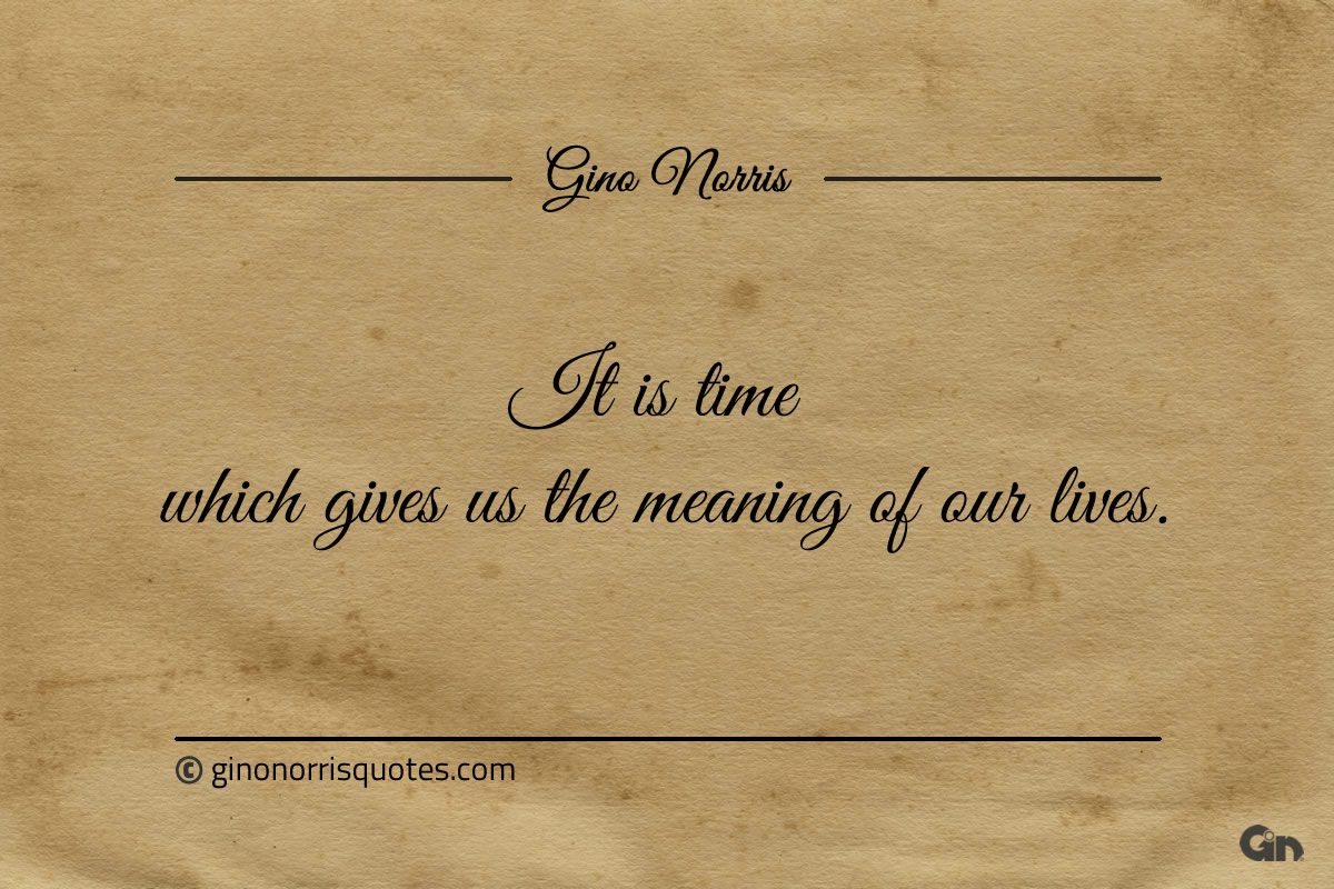It is time which gives us the meaning of our lives ginonorrisquotes
