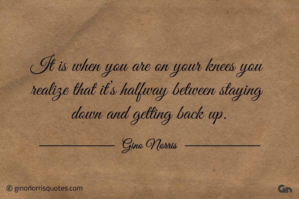 It is when you are on your knees ginonorrisquotes