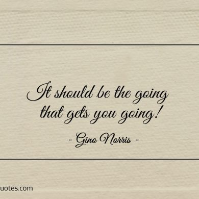It should be the going that gets you going ginonorrisquotes