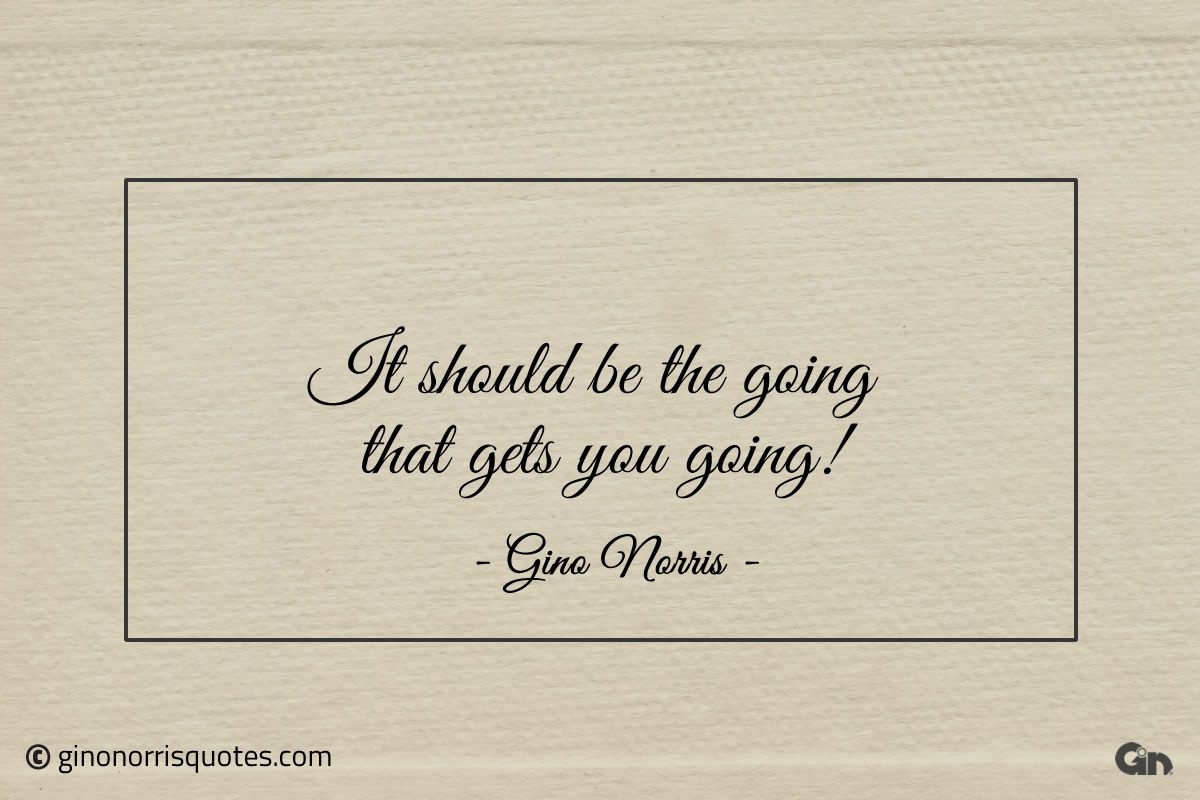 It should be the going that gets you going ginonorrisquotes