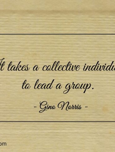 It takes a collective individual to lead a group ginonorrisquotes