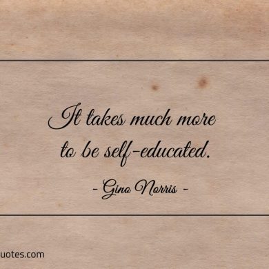 It takes much more to be self educated ginonorrisquotes