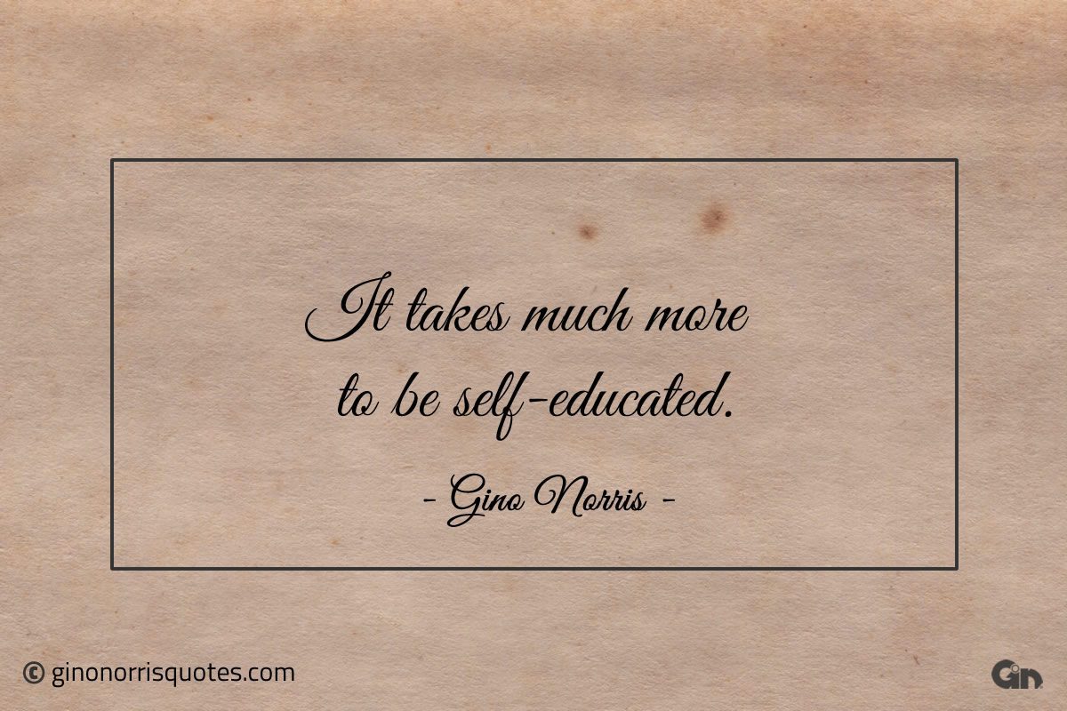 It takes much more to be self educated ginonorrisquotes