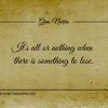 Its all or nothing when there is something to lose ginonorrisquotes