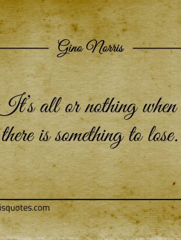 Its all or nothing when there is something to lose ginonorrisquotes