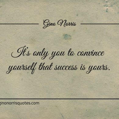 Its only you to convince yourself that success is yours ginonorrisquotes