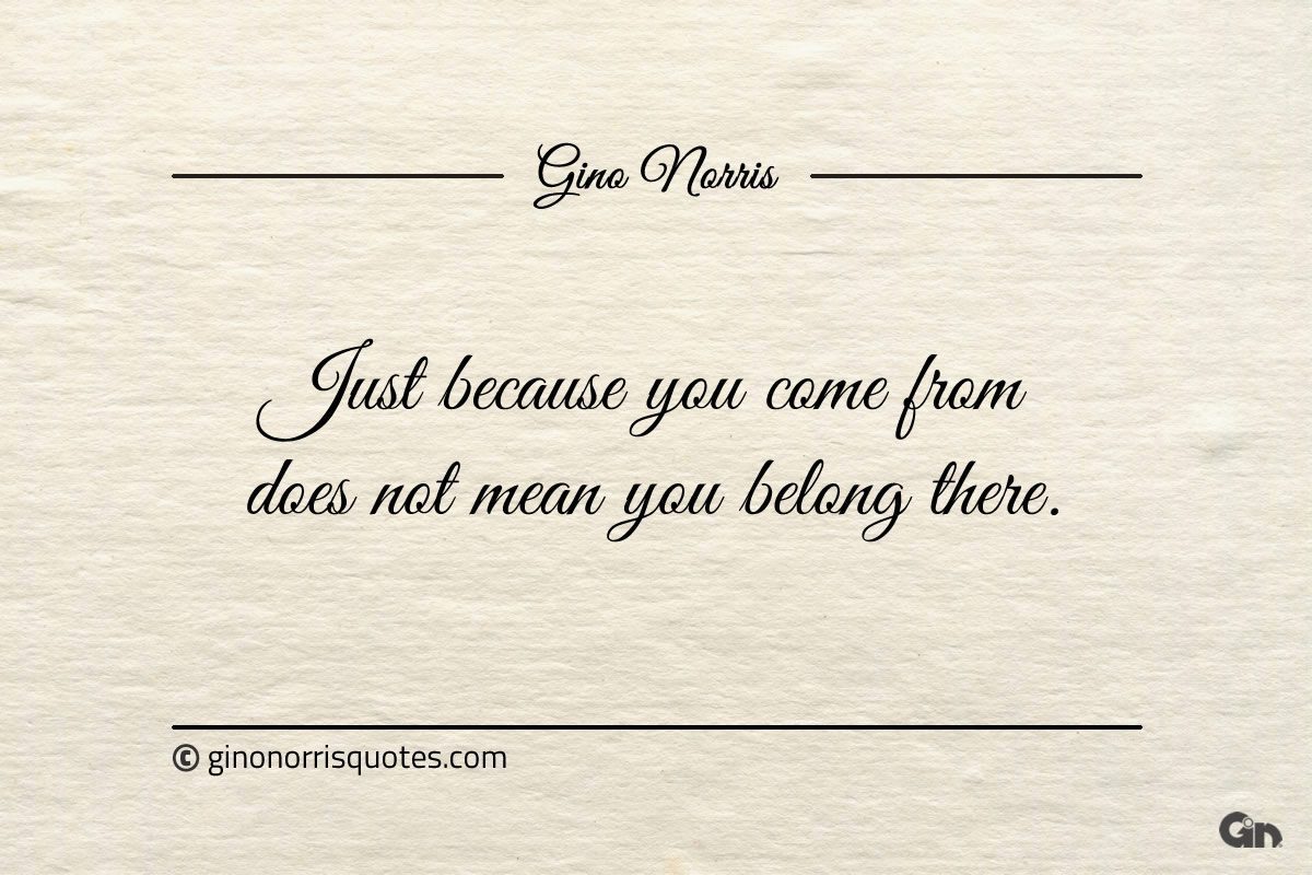 Just because you come from does not mean you belong there ginonorrisquotes
