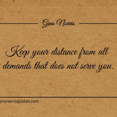 Keep your distance from all demands that does not serve you ginonorrisquotes