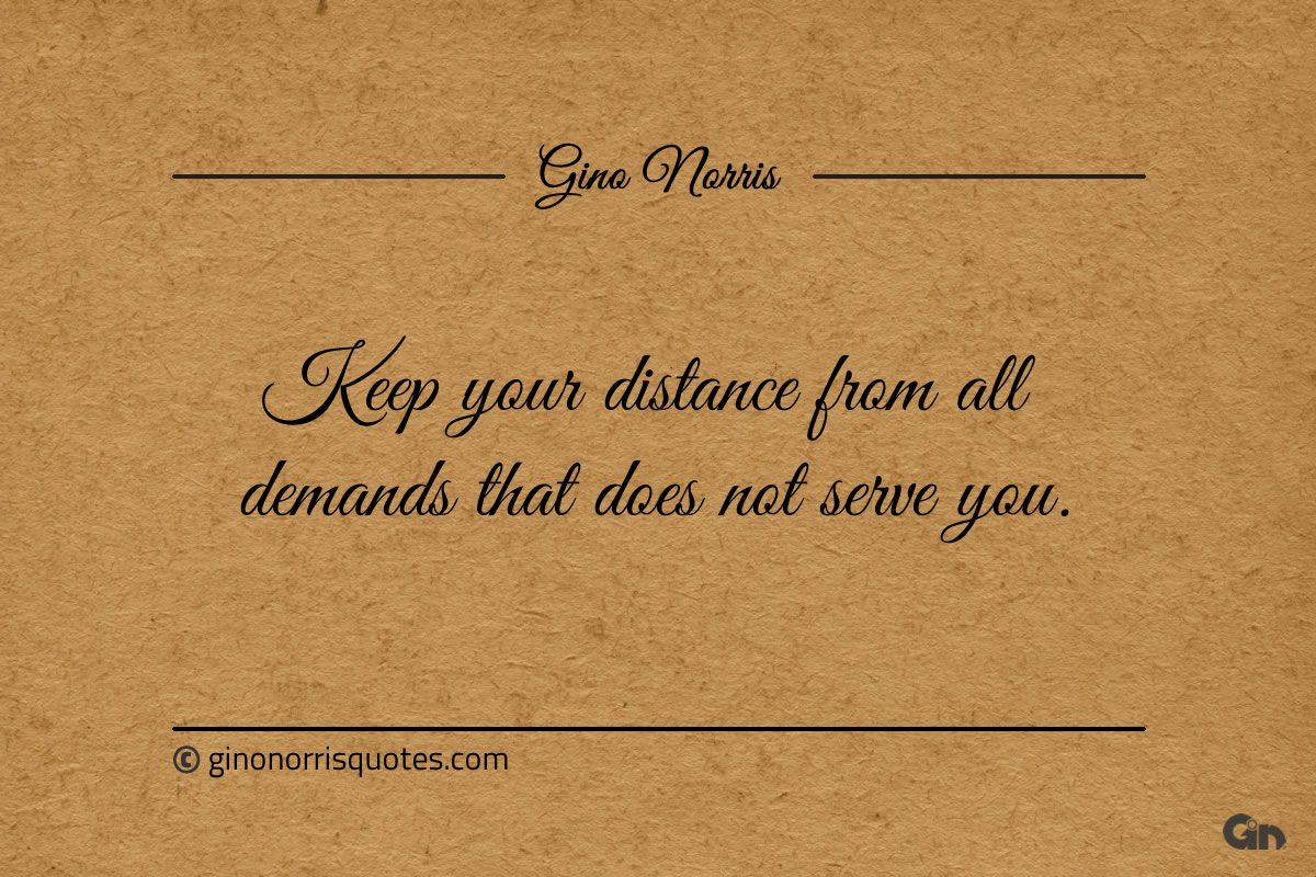 Keep your distance from all demands that does not serve you ginonorrisquotes