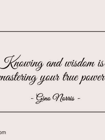 Knowing and wisdom is mastering your true power ginonorrisquotes