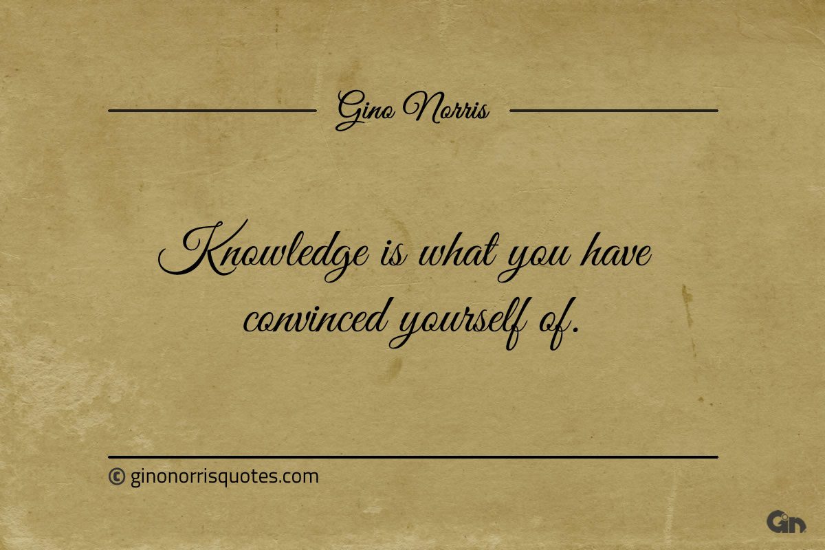 Knowledge is what you have convinced yourself of ginonorrisquotes