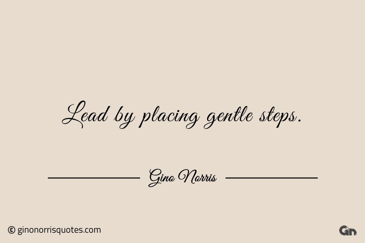 Lead by placing gentle steps ginonorrisquotes